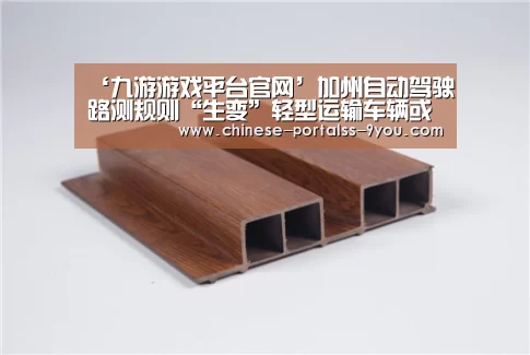 ‘九游游戏平台官网’加州自动驾驶路测规则“生变”轻型运输车辆或将被纳入允许范围(图1) 九游游戏中心手机版
